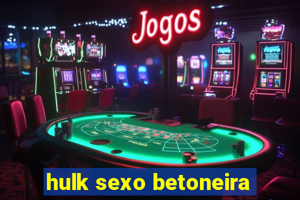 hulk sexo betoneira